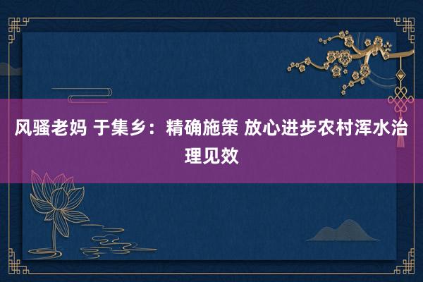 风骚老妈 于集乡：精确施策 放心进步农村浑水治理见效