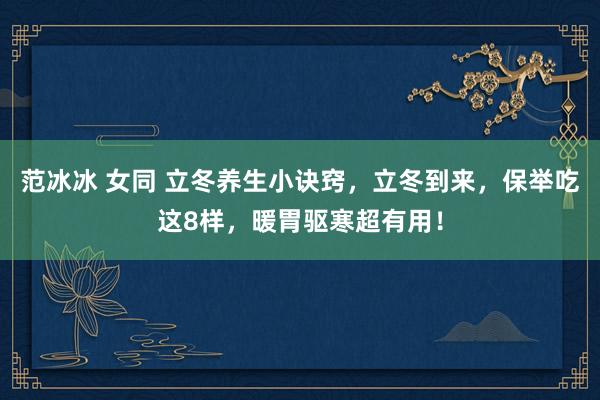 范冰冰 女同 立冬养生小诀窍，立冬到来，保举吃这8样，暖胃驱寒超有用！