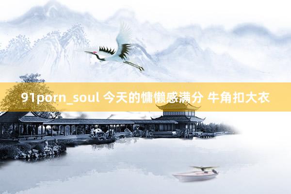 91porn_soul 今天的慵懒感满分 牛角扣大衣