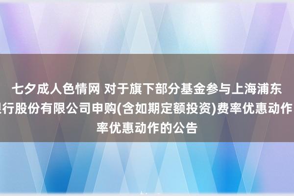 七夕成人色情网 对于旗下部分基金参与上海浦东发展银行股份有限公司申购(含如期定额投资)费率优惠动作的公告