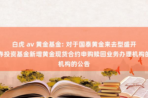 白虎 av 黄金基金: 对于国泰黄金来去型盛开式证券投资基金新增黄金现货合约申购赎回业务办理机构的公告