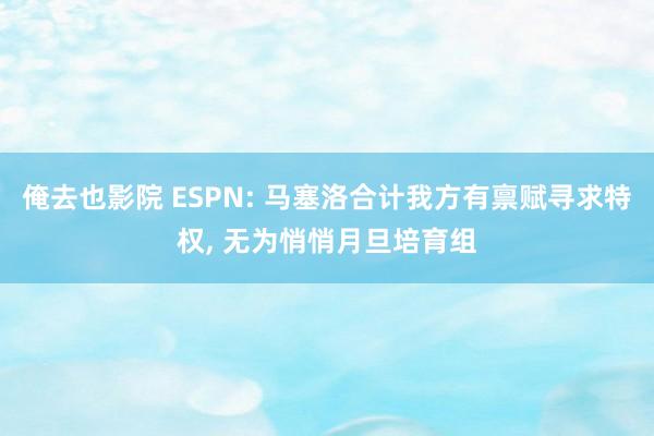 俺去也影院 ESPN: 马塞洛合计我方有禀赋寻求特权， 无为悄悄月旦培育组