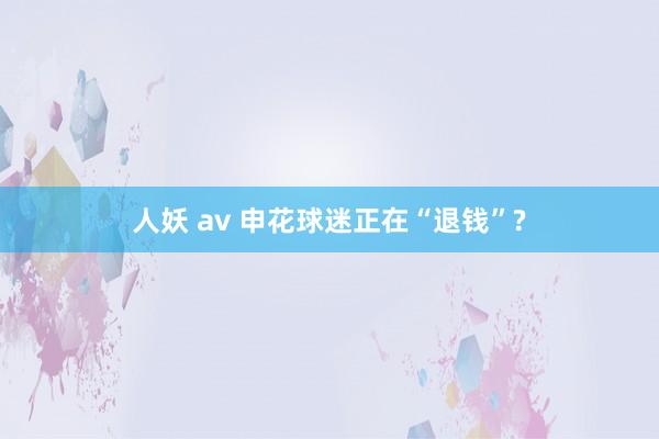 人妖 av 申花球迷正在“退钱”?