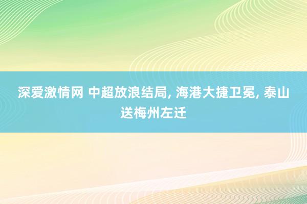 深爱激情网 中超放浪结局， 海港大捷卫冕， 泰山送梅州左迁