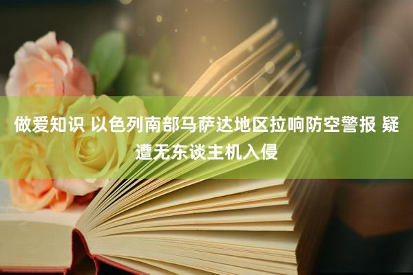 做爱知识 以色列南部马萨达地区拉响防空警报 疑遭无东谈主机入侵