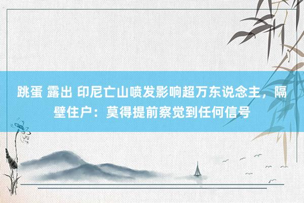 跳蛋 露出 印尼亡山喷发影响超万东说念主，隔壁住户：莫得提前察觉到任何信号