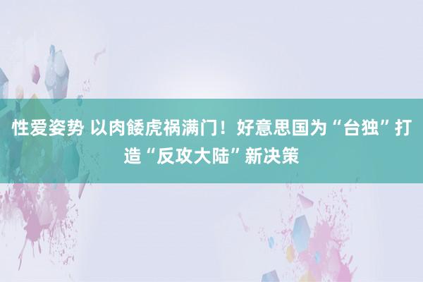 性爱姿势 以肉餧虎祸满门！好意思国为“台独”打造“反攻大陆”新决策