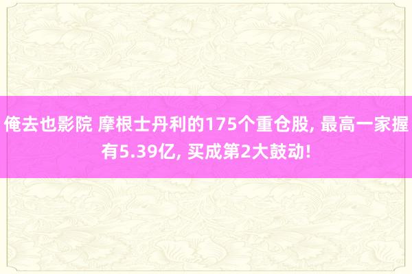 俺去也影院 摩根士丹利的175个重仓股， 最高一家握有5.39亿， 买成第2大鼓动!