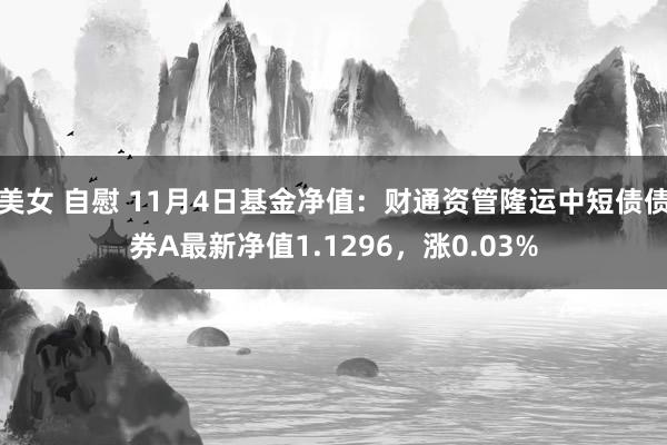 美女 自慰 11月4日基金净值：财通资管隆运中短债债券A最新净值1.1296，涨0.03%