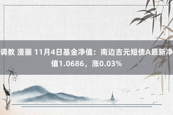 调教 漫画 11月4日基金净值：南边吉元短债A最新净值1.0686，涨0.03%