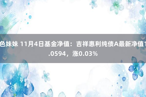 色妹妹 11月4日基金净值：吉祥惠利纯债A最新净值1.0594，涨0.03%