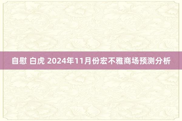 自慰 白虎 2024年11月份宏不雅商场预测分析