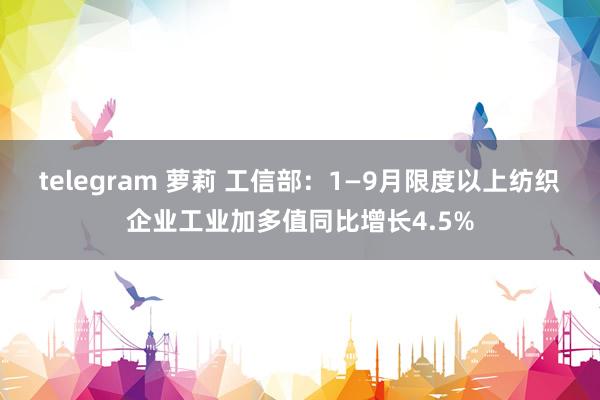 telegram 萝莉 工信部：1—9月限度以上纺织企业工业加多值同比增长4.5%