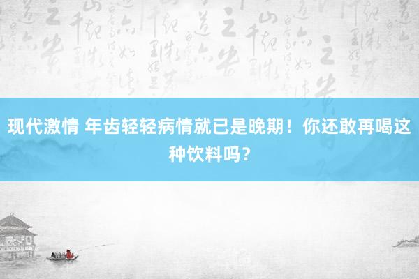 现代激情 年齿轻轻病情就已是晚期！你还敢再喝这种饮料吗？