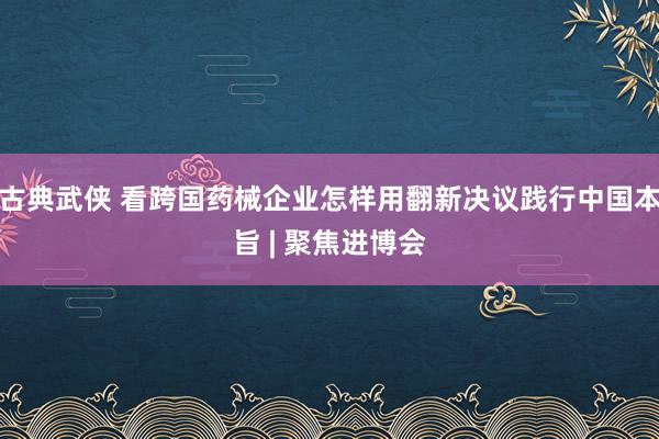 古典武侠 看跨国药械企业怎样用翻新决议践行中国本旨 | 聚焦进博会