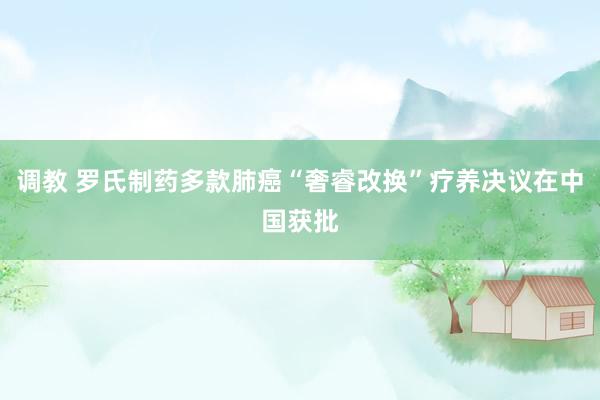 调教 罗氏制药多款肺癌“奢睿改换”疗养决议在中国获批