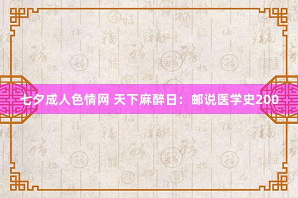 七夕成人色情网 天下麻醉日：邮说医学史200