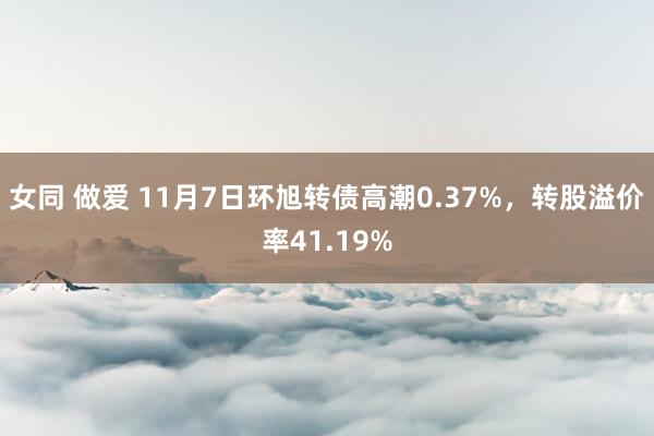 女同 做爱 11月7日环旭转债高潮0.37%，转股溢价率41.19%