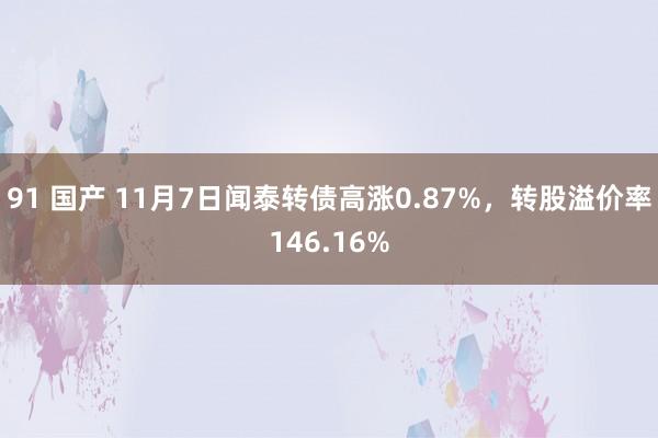 91 国产 11月7日闻泰转债高涨0.87%，转股溢价率146.16%