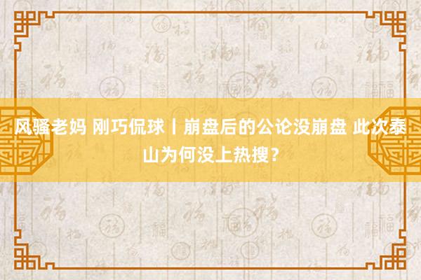 风骚老妈 刚巧侃球丨崩盘后的公论没崩盘 此次泰山为何没上热搜？