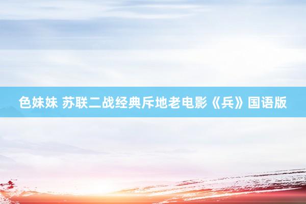 色妹妹 苏联二战经典斥地老电影《兵》国语版
