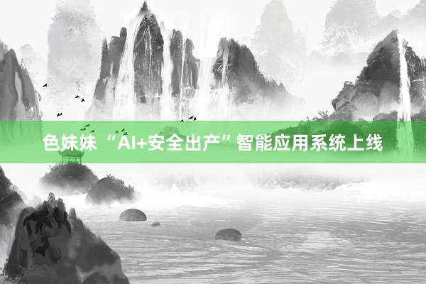色妹妹 “AI+安全出产”智能应用系统上线