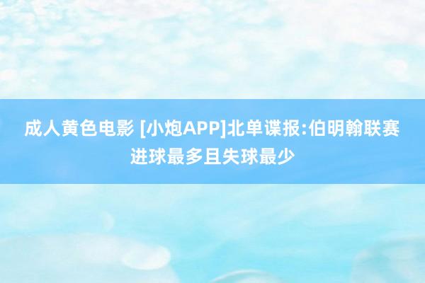 成人黄色电影 [小炮APP]北单谍报:伯明翰联赛进球最多且失球最少